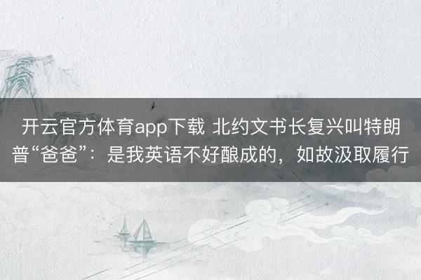 开云官方体育app下载 北约文书长复兴叫特朗普“爸爸”:是我英语不好酿成的,如故汲取履行