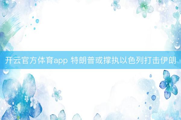 开云官方体育app 特朗普或撑执以色列打击伊朗