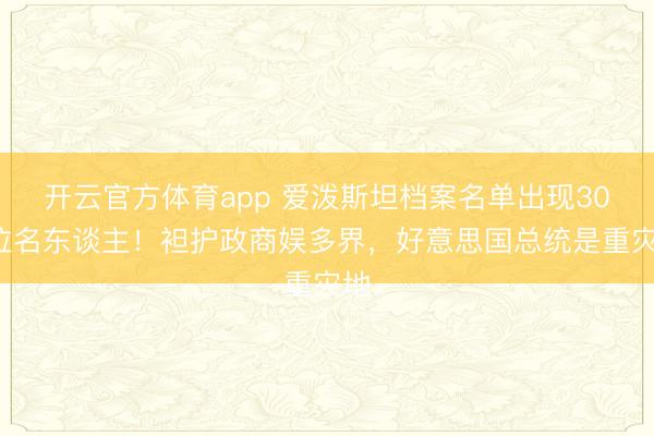开云官方体育app 爱泼斯坦档案名单出现300位名东谈主！袒护政商娱多界，好意思国总统是重灾地