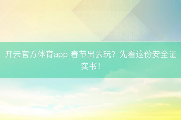 开云官方体育app 春节出去玩？先看这份安全证实书！