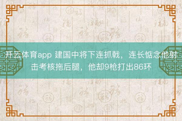 开云体育app 建国中将下连抓戟，连长惦念他射击考核拖后腿，他却9枪打出86环