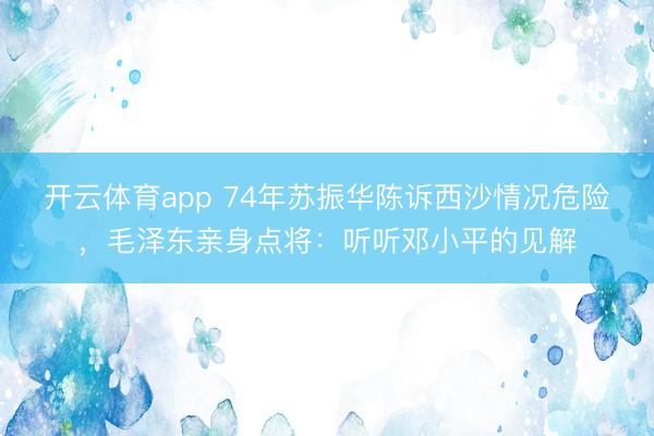 开云体育app 74年苏振华陈诉西沙情况危险,毛泽东亲身点将:听听邓小平的见解