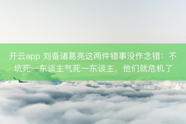 开云app 刘备诸葛亮这两件错事没作念错：不坑死一东谈主气死一东谈主，他们就危机了