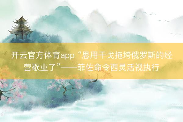 开云官方体育app “思用干戈拖垮俄罗斯的经营歇业了”——菲佐命令西灵活视执行