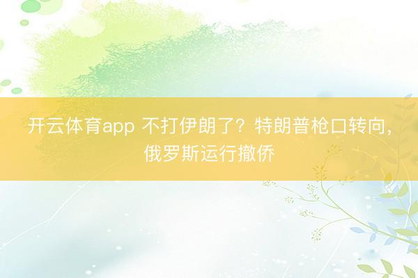 开云体育app 不打伊朗了?特朗普枪口转向,俄罗斯运行撤侨