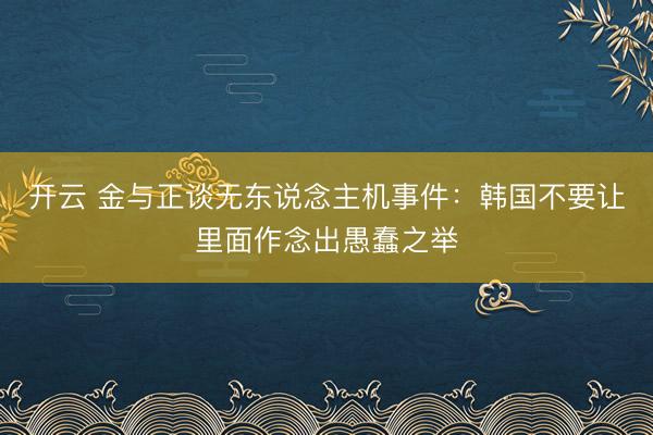 开云 金与正谈无东说念主机事件:韩国不要让里面作念出愚蠢之举