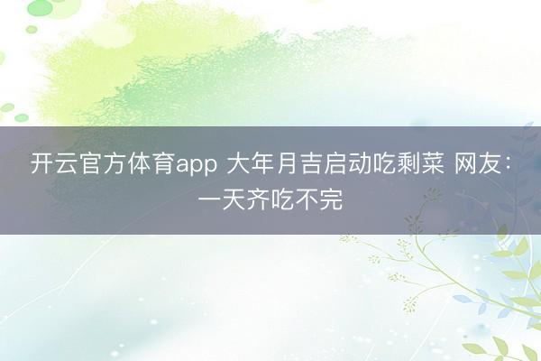 开云官方体育app 大年月吉启动吃剩菜 网友：一天齐吃不完