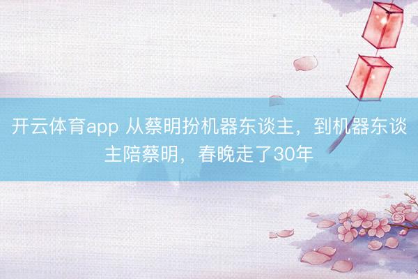 开云体育app 从蔡明扮机器东谈主,到机器东谈主陪蔡明,春晚走了30年