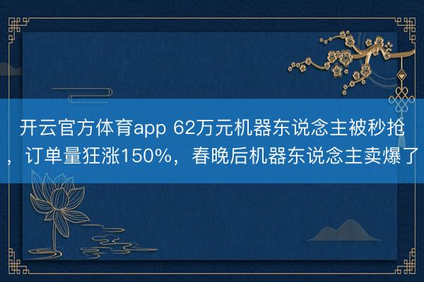 开云官方体育app 62万元机器东说念主被秒抢，订单量狂涨150%，春晚后机器东说念主卖爆了