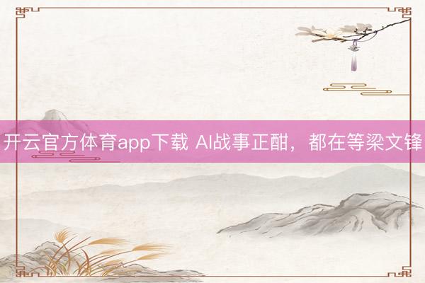 开云官方体育app下载 AI战事正酣，都在等梁文锋
