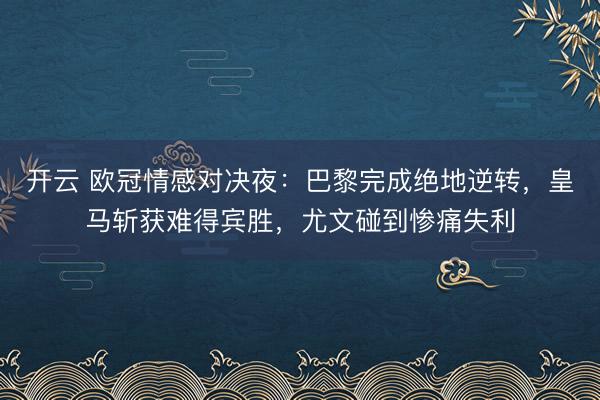 开云 欧冠情感对决夜：巴黎完成绝地逆转，皇马斩获难得宾胜，尤文碰到惨痛失利