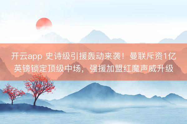 开云app 史诗级引援轰动来袭!曼联斥资1亿英镑锁定顶级中场,强援加盟红魔声威升级