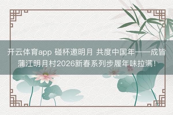 开云体育app 碰杯邀明月 共度中国年——成皆蒲江明月村2026新春系列步履年味拉满！