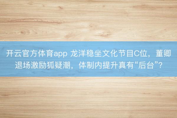 开云官方体育app 龙洋稳坐文化节目C位，董卿退场激励狐疑潮，体制内提升真有“后台”？