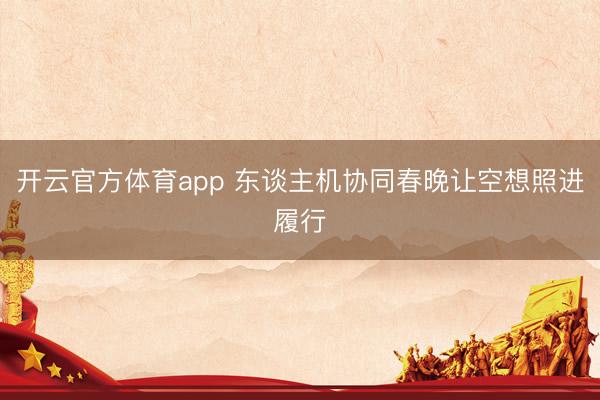 开云官方体育app 东谈主机协同春晚让空想照进履行