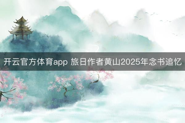 开云官方体育app 旅日作者黄山2025年念书追忆