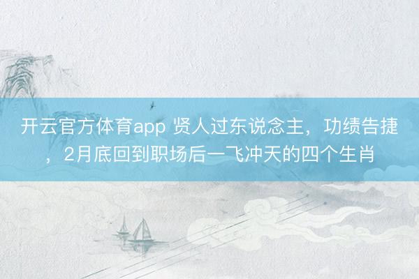 开云官方体育app 贤人过东说念主，功绩告捷，2月底回到职场后一飞冲天的四个生肖