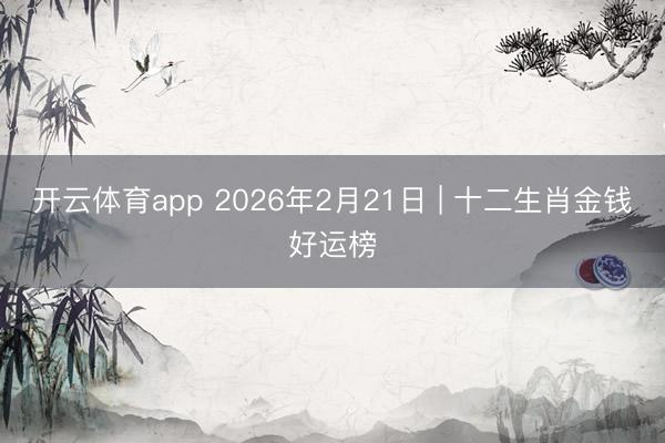 开云体育app 2026年2月21日 | 十二生肖金钱好运榜