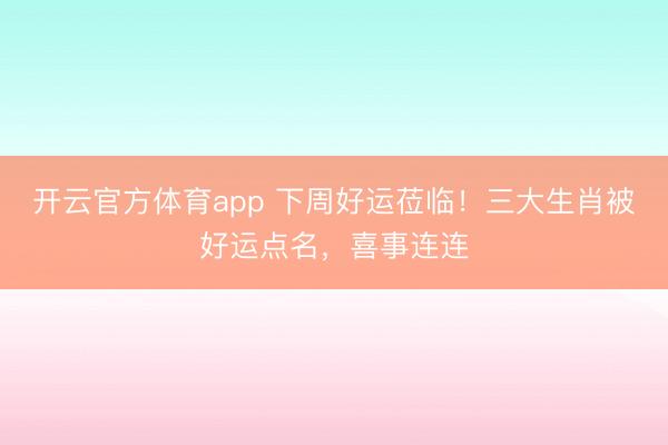开云官方体育app 下周好运莅临！三大生肖被好运点名，喜事连连