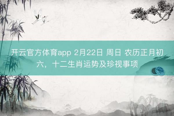 开云官方体育app 2月22日 周日 农历正月初六,十二生肖运势及珍视事项