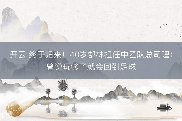 开云 终于归来！40岁郜林担任中乙队总司理：曾说玩够了就会回到足球