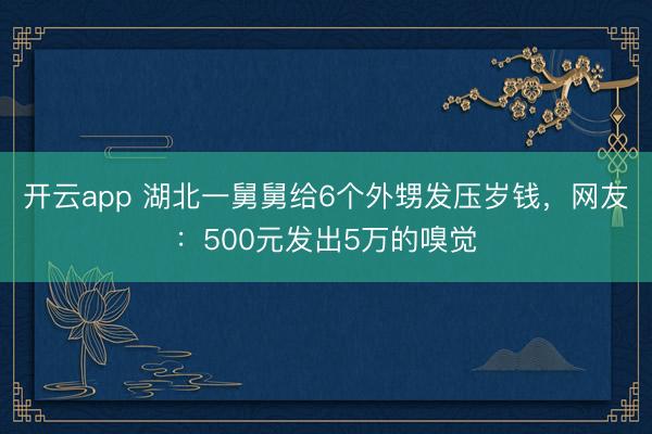 开云app 湖北一舅舅给6个外甥发压岁钱,网友:500元发出5万的嗅觉