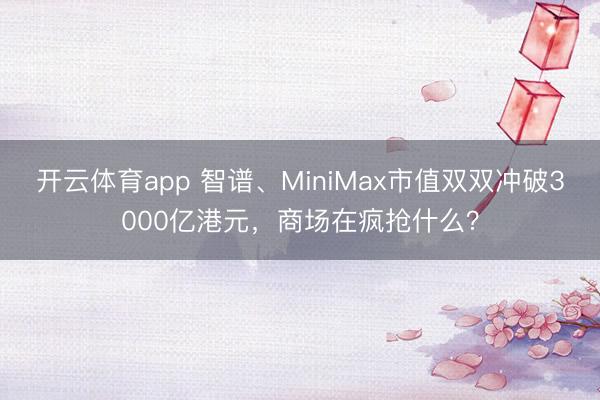 开云体育app 智谱、MiniMax市值双双冲破3000亿港元，商场在疯抢什么？