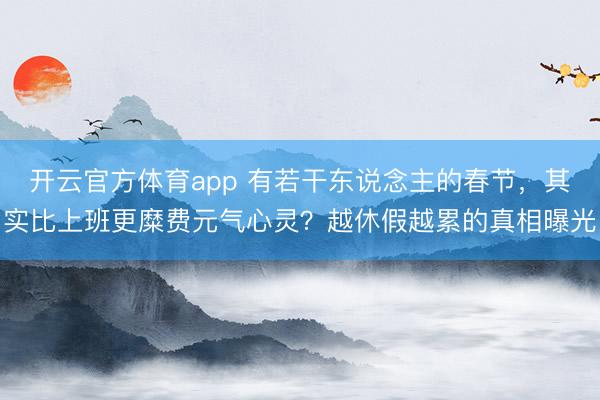 开云官方体育app 有若干东说念主的春节,其实比上班更糜费元气心灵?越休假越累的真相曝光
