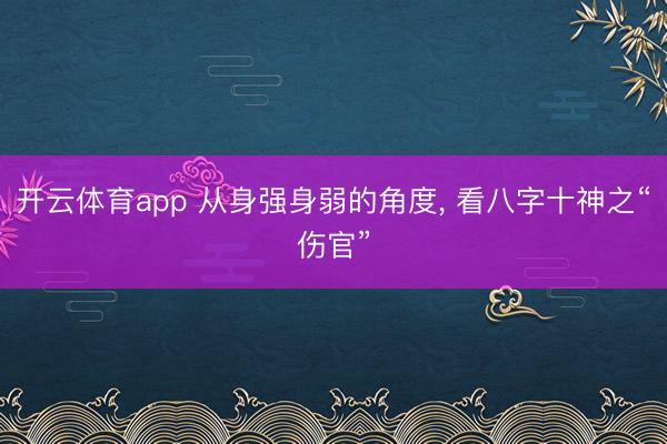 开云体育app 从身强身弱的角度， 看八字十神之“伤官”
