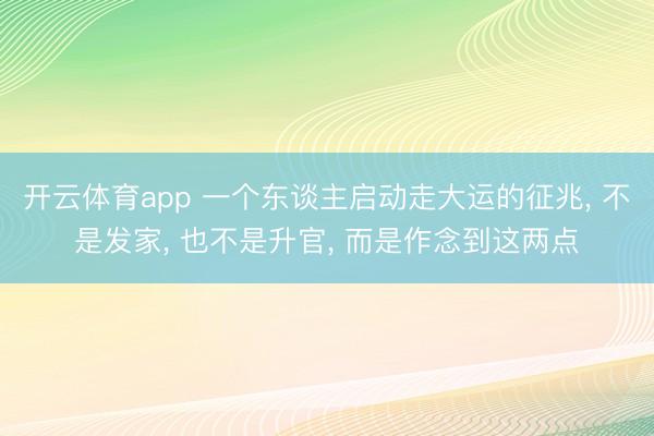 开云体育app 一个东谈主启动走大运的征兆, 不是发家, 也不是升官, 而是作念到这两点