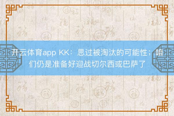开云体育app KK：思过被淘汰的可能性；咱们仍是准备好迎战切尔西或巴萨了