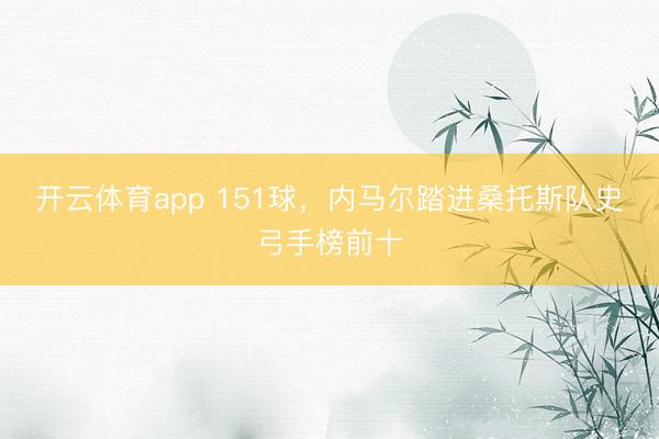 开云体育app 151球,内马尔踏进桑托斯队史弓手榜前十