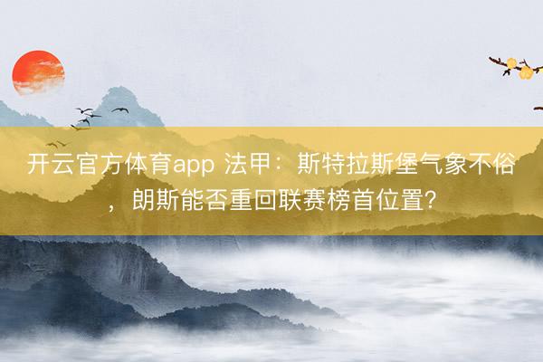 开云官方体育app 法甲：斯特拉斯堡气象不俗，朗斯能否重回联赛榜首位置？