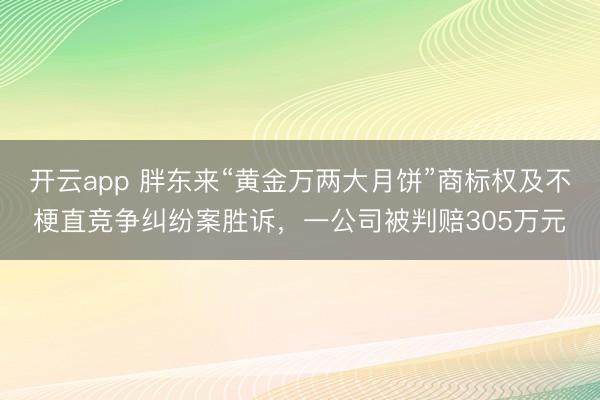 开云app 胖东来“黄金万两大月饼”商标权及不梗直竞争纠纷案胜诉,一公司被判赔305万元