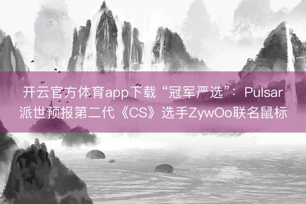 开云官方体育app下载 “冠军严选”：Pulsar派世预报第二代《CS》选手ZywOo联名鼠标