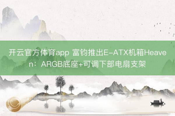 开云官方体育app 富钧推出E-ATX机箱Heaven:ARGB底座+可调下部电扇支架