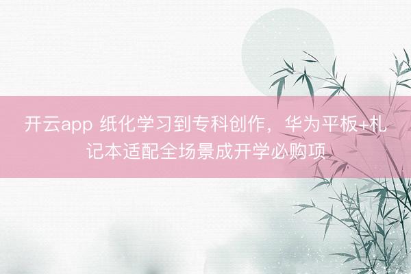 开云app 纸化学习到专科创作,华为平板+札记本适配全场景成开学必购项
