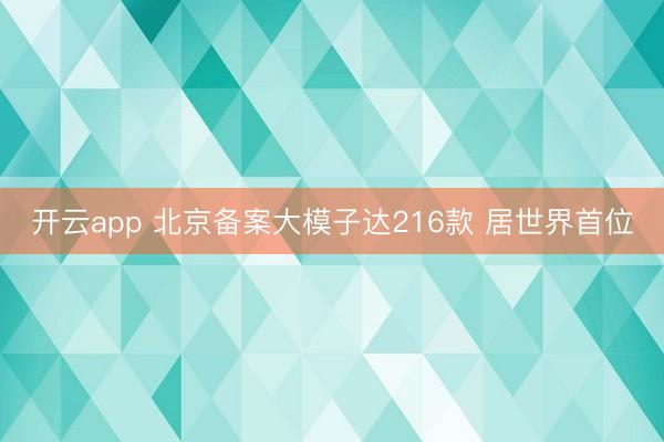 开云app 北京备案大模子达216款 居世界首位