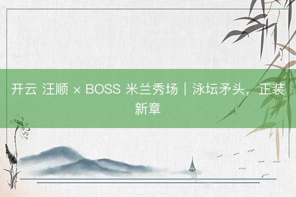 开云 汪顺 × BOSS 米兰秀场｜泳坛矛头，正装新章
