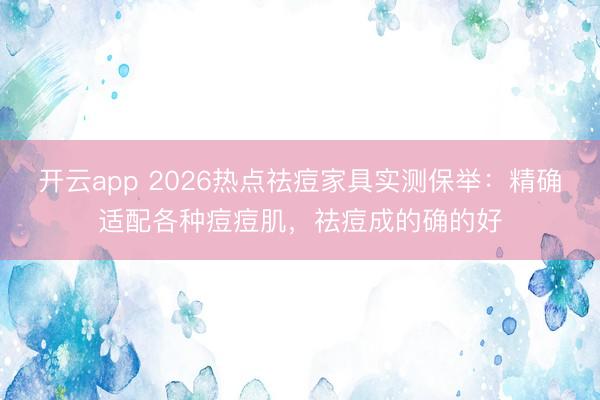 开云app 2026热点祛痘家具实测保举:精确适配各种痘痘肌,祛痘成的确的好