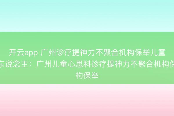 开云app 广州诊疗提神力不聚合机构保举儿童成东说念主:广州儿童心思科诊疗提神力不聚合机构保举