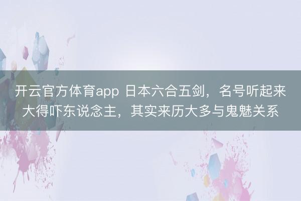 开云官方体育app 日本六合五剑，名号听起来大得吓东说念主，其实来历大多与鬼魅关系