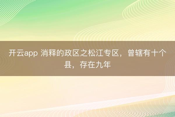 开云app 消释的政区之松江专区，曾辖有十个县，存在九年