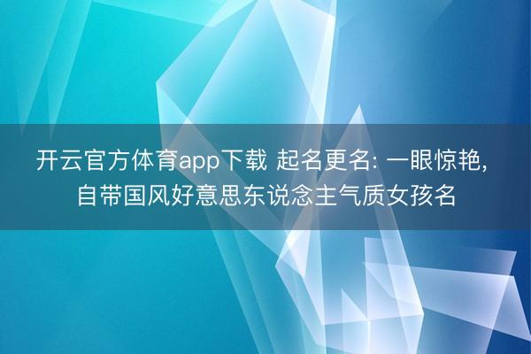 开云官方体育app下载 起名更名: 一眼惊艳，<a href=