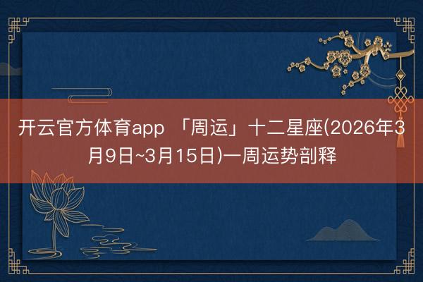 开云官方体育app 「周运」十二星座(2026年3月9日~3月15日)一周运势剖释