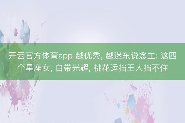 开云官方体育app 越优秀， 越迷东说念主: 这四个星座女， 自带光辉， 桃花运挡王人挡不住