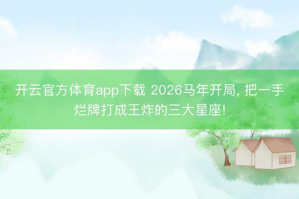 开云官方体育app下载 2026马年开局， 把一手烂牌打成王炸的三大星座!