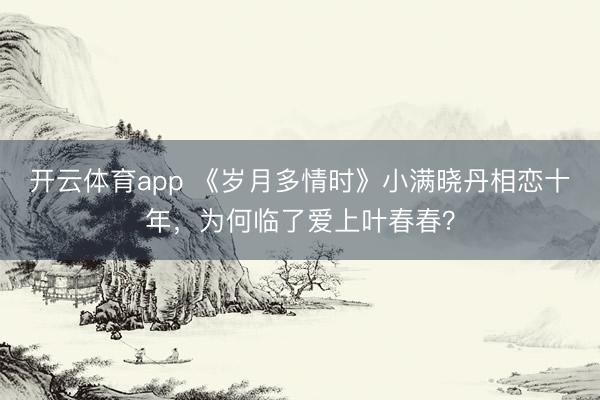 开云体育app 《岁月多情时》小满晓丹相恋十年，为何临了爱上叶春春？