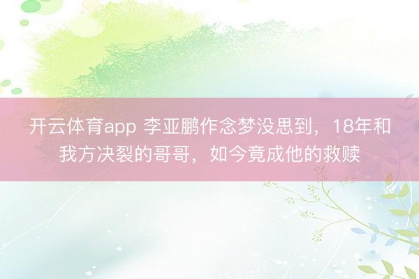 开云体育app 李亚鹏作念梦没思到，18年和我方决裂的哥哥，如今竟成他的救赎