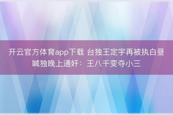 开云官方体育app下载 台独王定宇再被执白昼喊独晚上通奸：王八千变夺小三